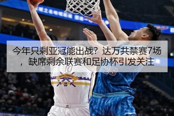 今年只剩亚冠能出战？达万共禁赛7场，缺席剩余联赛和足协杯引发关注