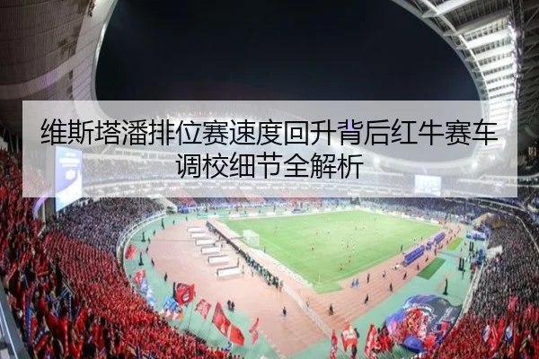 维斯塔潘排位赛速度回升背后红牛赛车调校细节全解析